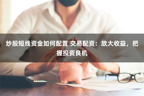 炒股短线资金如何配置 交易配资：放大收益，把握投资良机