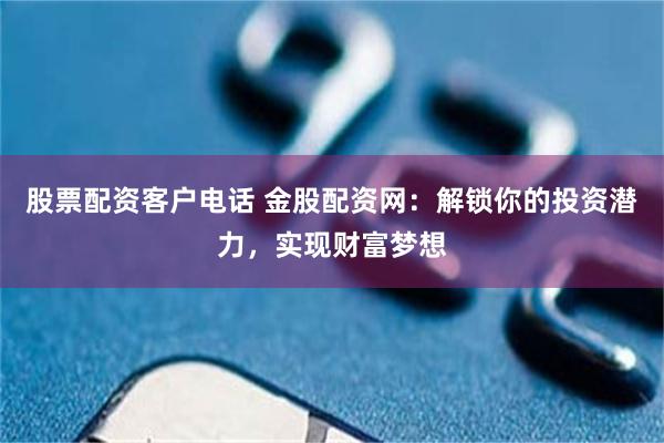 股票配资客户电话 金股配资网：解锁你的投资潜力，实现财富梦想