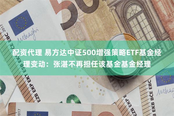 配资代理 易方达中证500增强策略ETF基金经理变动：张湛不再担任该基金基金经理