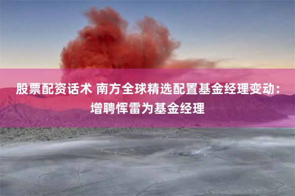 股票配资话术 南方全球精选配置基金经理变动：增聘恽雷为基金经理