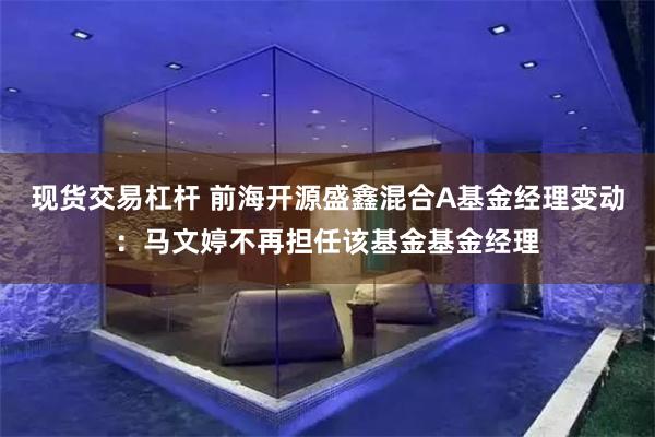 现货交易杠杆 前海开源盛鑫混合A基金经理变动：马文婷不再担任该基金基金经理