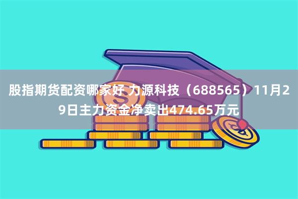 股指期货配资哪家好 力源科技（688565）11月29日主力资金净卖出474.65万元