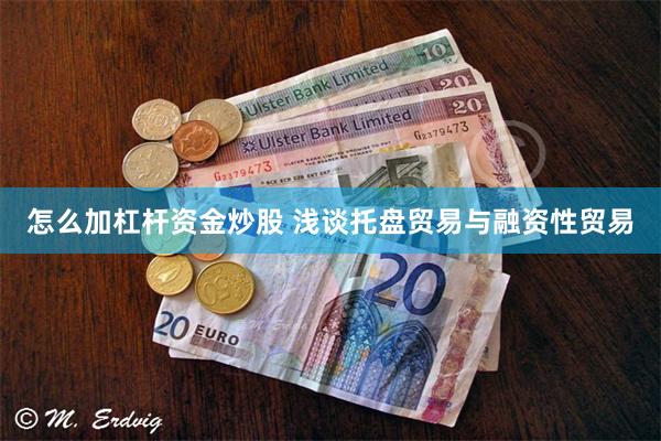 怎么加杠杆资金炒股 浅谈托盘贸易与融资性贸易