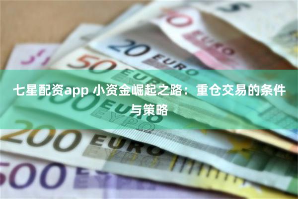 七星配资app 小资金崛起之路：重仓交易的条件与策略