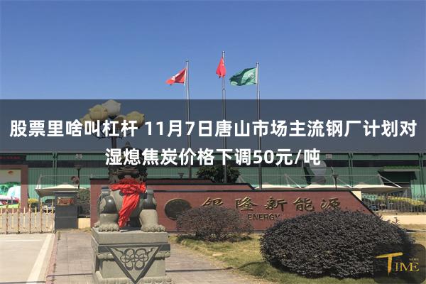 股票里啥叫杠杆 11月7日唐山市场主流钢厂计划对湿熄焦炭价格下调50元/吨