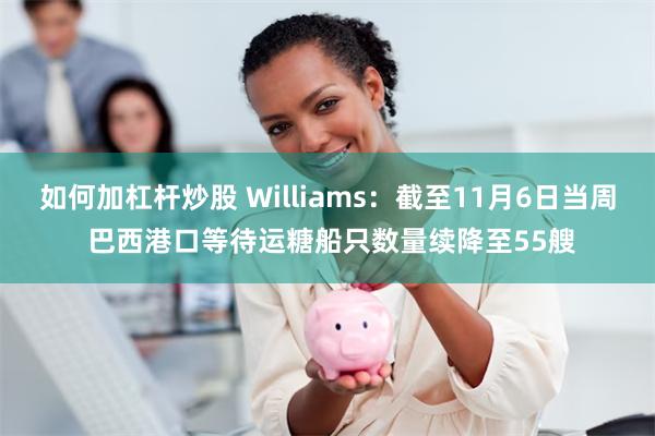 如何加杠杆炒股 Williams：截至11月6日当周 巴西港口等待运糖船只数量续降至55艘