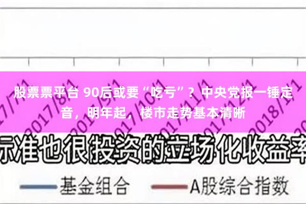 股票票平台 90后或要“吃亏”？中央党报一锤定音，明年起，楼市走势基本清晰