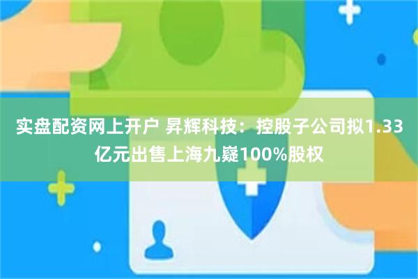 实盘配资网上开户 昇辉科技：控股子公司拟1.33亿元出售上海九嶷100%股权