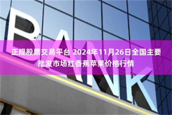 正规股票交易平台 2024年11月26日全国主要批发市场红香蕉苹果价格行情