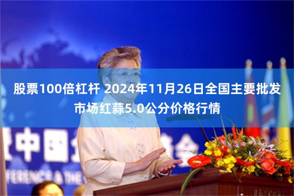 股票100倍杠杆 2024年11月26日全国主要批发市场红蒜5.0公分价格行情