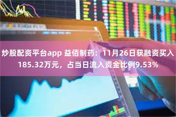 炒股配资平台app 益佰制药：11月26日获融资买入185.32万元，占当日流入资金比例9.53%