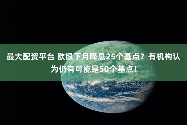 最大配资平台 欧银下月降息25个基点？有机构认为仍有可能是50个基点！