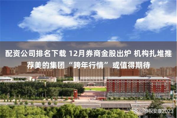 配资公司排名下载 12月券商金股出炉 机构扎堆推荐美的集团 “跨年行情” 或值得期待