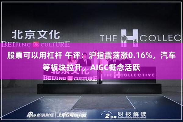 股票可以用杠杆 午评：沪指震荡涨0.16%，汽车等板块拉升，AIGC概念活跃