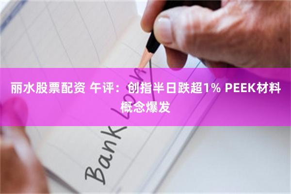 丽水股票配资 午评：创指半日跌超1% PEEK材料概念爆发