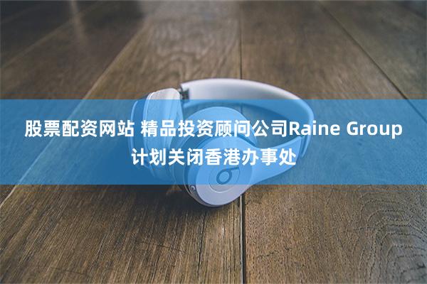 股票配资网站 精品投资顾问公司Raine Group计划关闭香港办事处