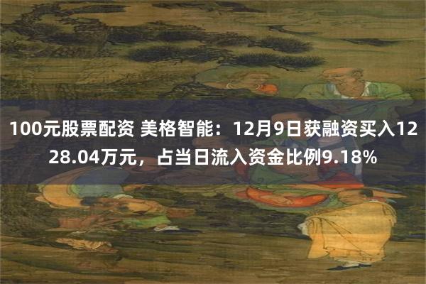 100元股票配资 美格智能：12月9日获融资买入1228.04万元，占当日流入资金比例9.18%