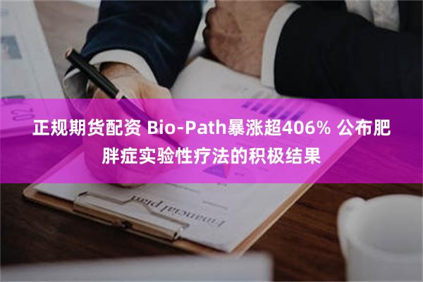 正规期货配资 Bio-Path暴涨超406% 公布肥胖症实验性疗法的积极结果