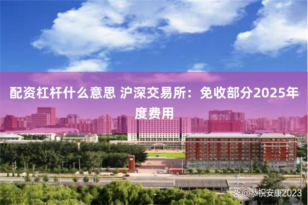 配资杠杆什么意思 沪深交易所：免收部分2025年度费用