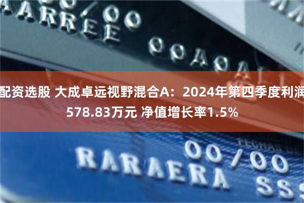 配资选股 大成卓远视野混合A：2024年第四季度利润578.83万元 净值增长率1.5%