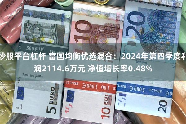 炒股平台杠杆 富国均衡优选混合：2024年第四季度利润2114.6万元 净值增长率0.48%