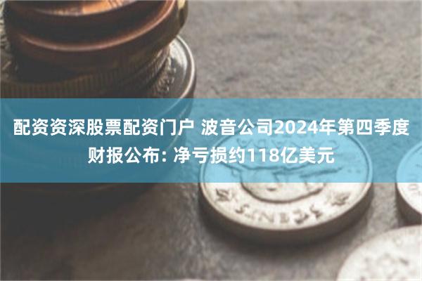 配资资深股票配资门户 波音公司2024年第四季度财报公布: 净亏损约118亿美元