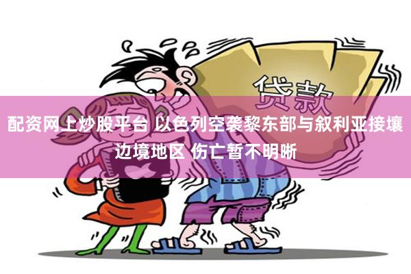 配资网上炒股平台 以色列空袭黎东部与叙利亚接壤边境地区 伤亡暂不明晰