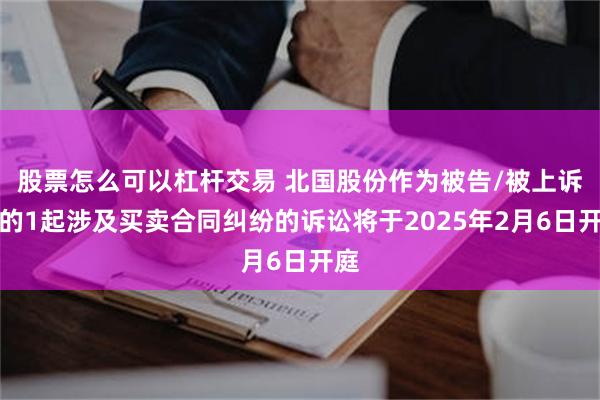 股票怎么可以杠杆交易 北国股份作为被告/被上诉人的1起涉及买卖合同纠纷的诉讼将于2025年2月6日开庭