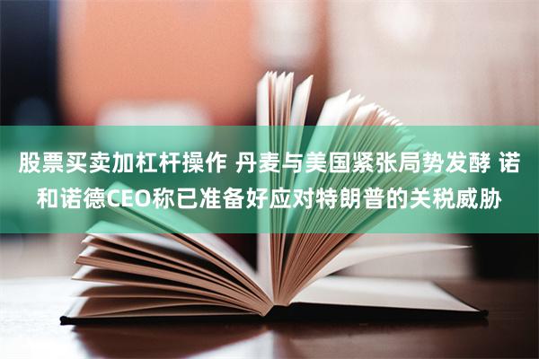 股票买卖加杠杆操作 丹麦与美国紧张局势发酵 诺和诺德CEO称已准备好应对特朗普的关税威胁