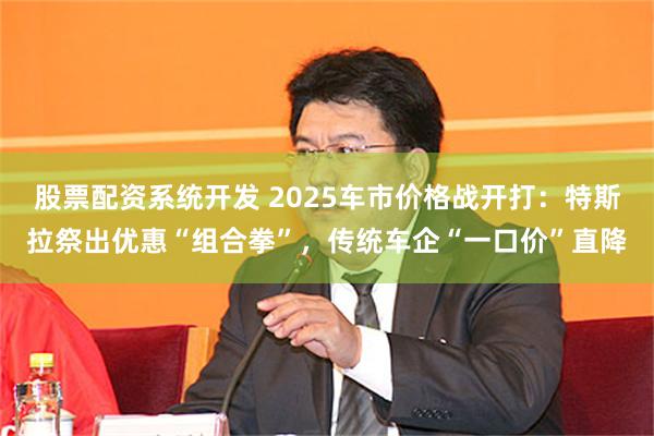 股票配资系统开发 2025车市价格战开打：特斯拉祭出优惠“组合拳”，传统车企“一口价”直降