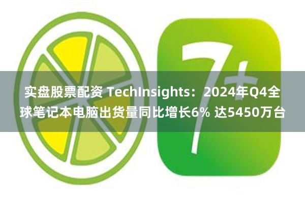 实盘股票配资 TechInsights：2024年Q4全球笔记本电脑出货量同比增长6% 达5450万台