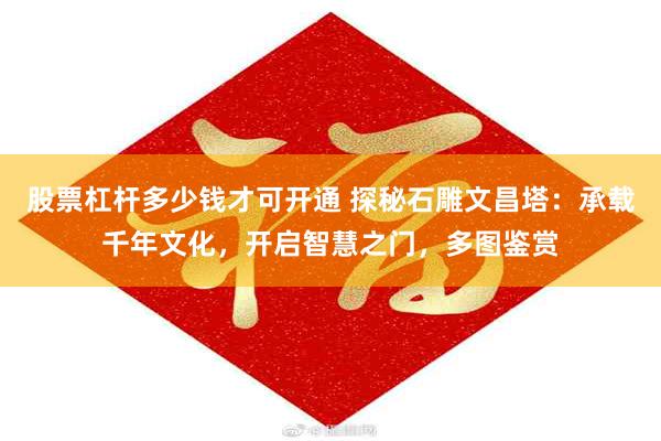 股票杠杆多少钱才可开通 探秘石雕文昌塔：承载千年文化，开启智慧之门，多图鉴赏