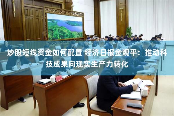 炒股短线资金如何配置 经济日报金观平：推动科技成果向现实生产力转化