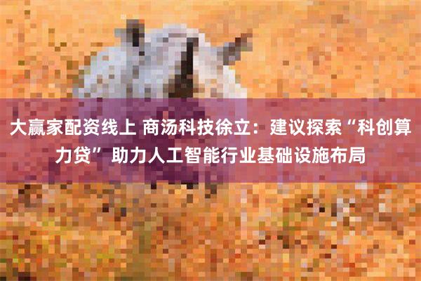 大赢家配资线上 商汤科技徐立：建议探索“科创算力贷” 助力人工智能行业基础设施布局