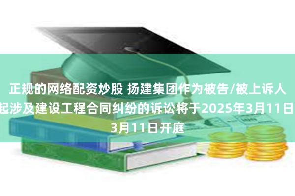 正规的网络配资炒股 扬建集团作为被告/被上诉人的1起涉及建设工程合同纠纷的诉讼将于2025年3月11日开庭