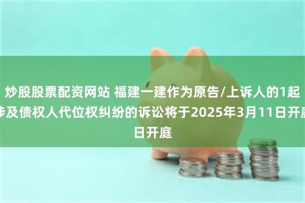 炒股股票配资网站 福建一建作为原告/上诉人的1起涉及债权人代位权纠纷的诉讼将于2025年3月11日开庭