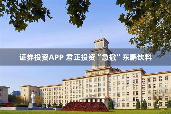 证券投资APP 君正投资“急撤”东鹏饮料
