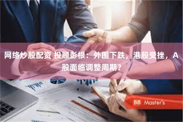 网络炒股配资 投顾彭根：外围下跌，港股受挫，A股面临调整周期？