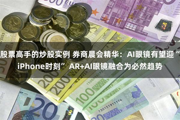 股票高手的炒股实例 券商晨会精华：AI眼镜有望迎“iPhone时刻” AR+AI眼镜融合为必然趋势