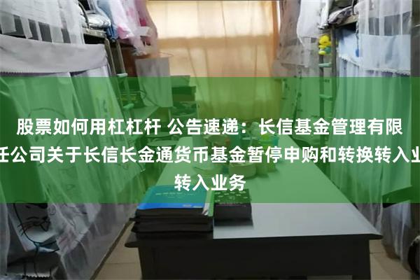 股票如何用杠杠杆 公告速递：长信基金管理有限责任公司关于长信长金通货币基金暂停申购和转换转入业务