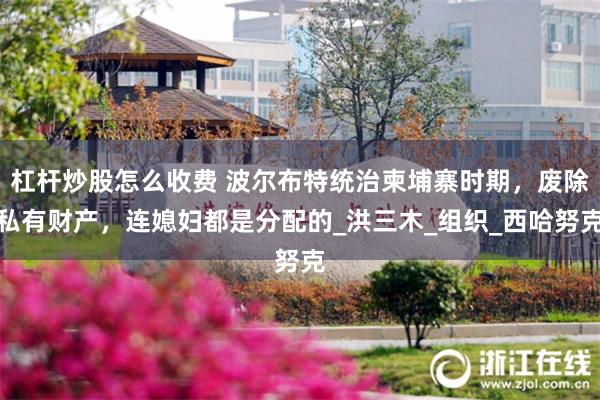杠杆炒股怎么收费 波尔布特统治柬埔寨时期，废除私有财产，连媳妇都是分配的_洪三木_组织_西哈努克