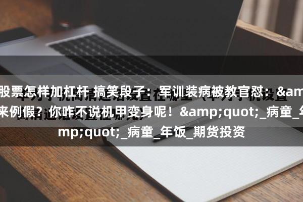 股票怎样加杠杆 搞笑段子：军训装病被教官怼：&quot;男生来例假？你咋不说机甲变身呢！&quot;_病童_年饭_期货投资