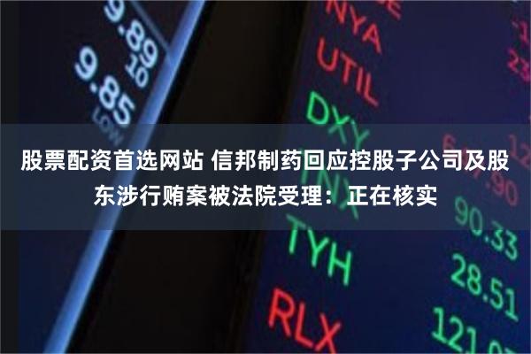 股票配资首选网站 信邦制药回应控股子公司及股东涉行贿案被法院受理：正在核实