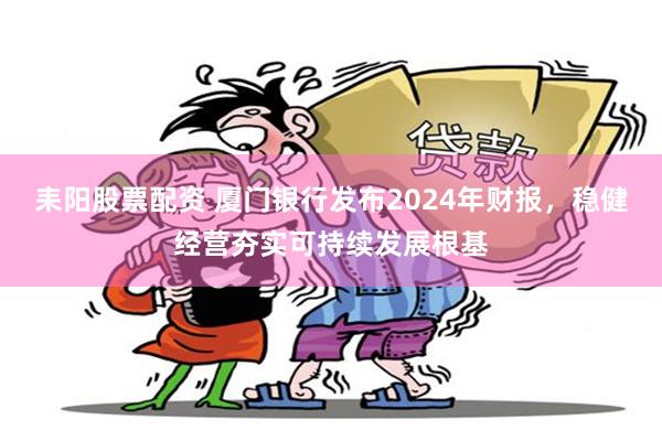 耒阳股票配资 厦门银行发布2024年财报，稳健经营夯实可持续发展根基