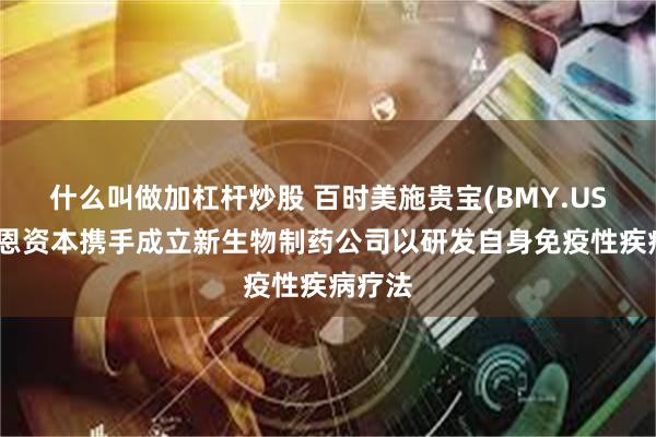 什么叫做加杠杆炒股 百时美施贵宝(BMY.US)与贝恩资本携手成立新生物制药公司以研发自身免疫性疾病疗法