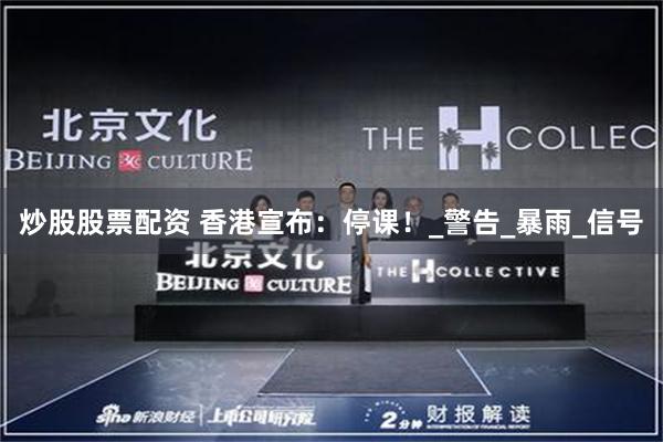 炒股股票配资 香港宣布：停课！_警告_暴雨_信号