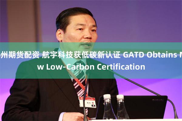 福州期货配资 航宇科技获低碳新认证 GATD Obtains New Low-Carbon Certification