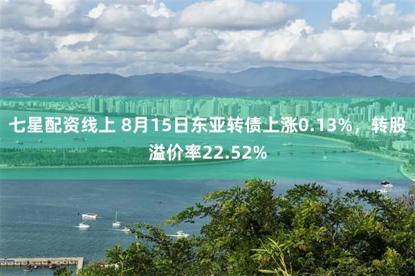 七星配资线上 8月15日东亚转债上涨0.13%，转股溢价率22.52%