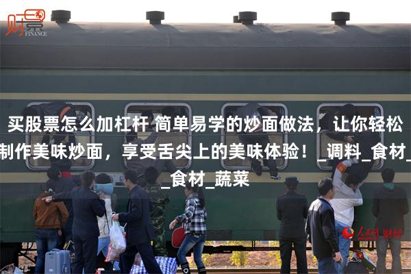 买股票怎么加杠杆 简单易学的炒面做法，让你轻松在家制作美味炒面，享受舌尖上的美味体验！_调料_食材_蔬菜