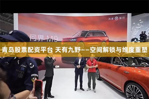 青岛股票配资平台 天有九野——空间解锁与维度重塑
